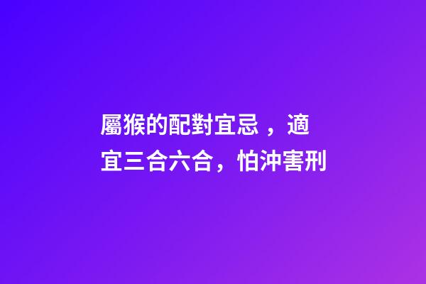 屬猴的配對宜忌，適宜三合六合，怕沖害刑